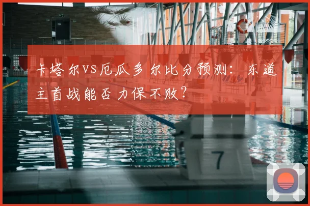 卡塔尔vs厄瓜多尔比分预测：东道主首战能否力保不败？