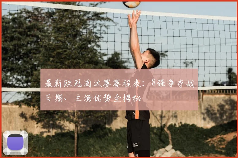 最新欧冠淘汰赛赛程表：8强争夺战日期、主场优势全揭秘