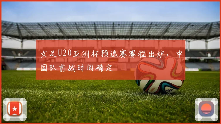 女足U20亚洲杯预选赛赛程出炉,中国队首战时间确定