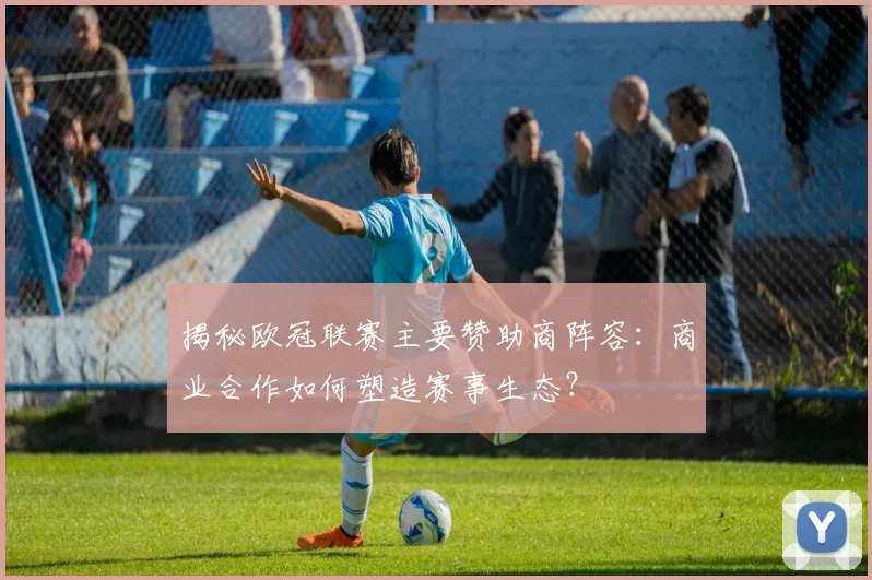 揭秘欧冠联赛主要赞助商阵容：商业合作如何塑造赛事生态？