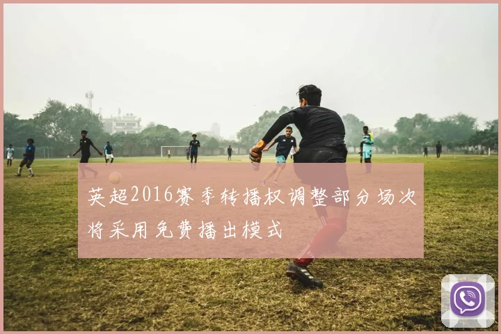 英超2016赛季转播权调整部分场次将采用免费播出模式