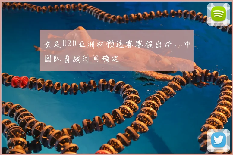 女足U20亚洲杯预选赛赛程出炉，中国队首战时间确定