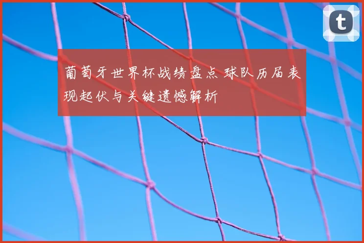 葡萄牙世界杯战绩盘点 球队历届表现起伏与关键遗憾解析