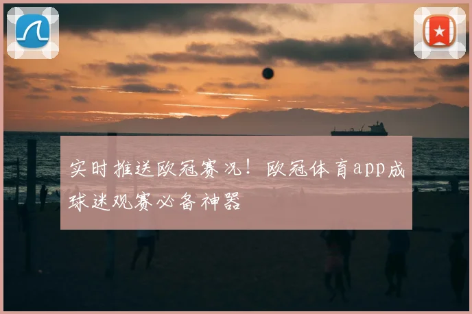实时推送欧冠赛况！欧冠体育app成球迷观赛必备神器