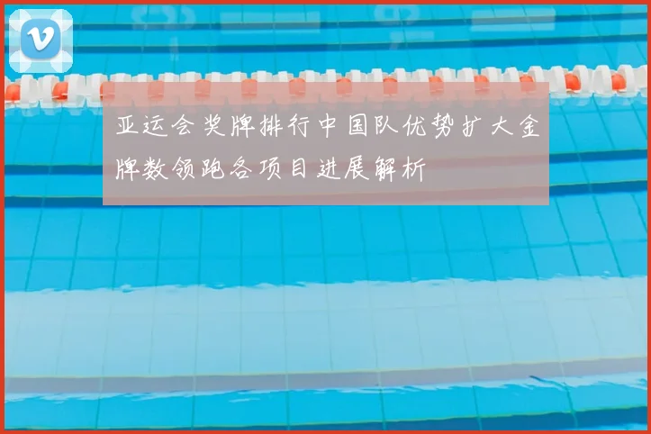 亚运会奖牌排行中国队优势扩大金牌数领跑各项目进展解析